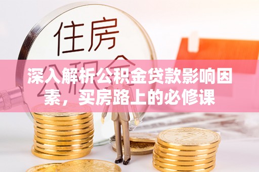 淮南深入解析公积金贷款影响因素，买房路上的必修课