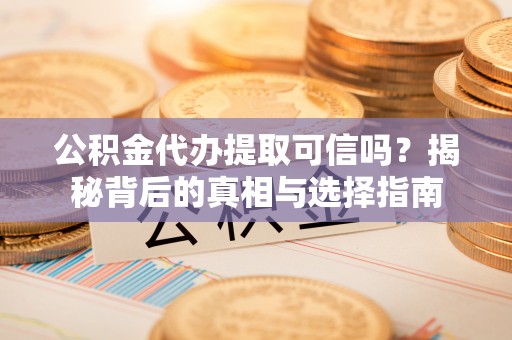 淮南公积金代办提取可信吗？揭秘背后的真相与选择指南