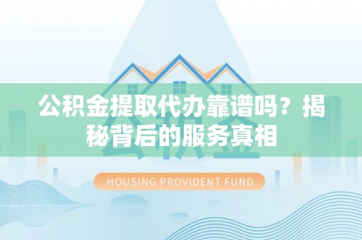 淮南公积金提取代办靠谱吗？揭秘背后的服务真相