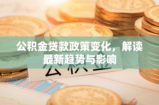 淮南公积金贷款政策变化，解读最新趋势与影响