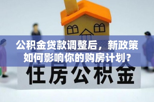 淮南公积金贷款调整后，新政策如何影响你的购房计划？