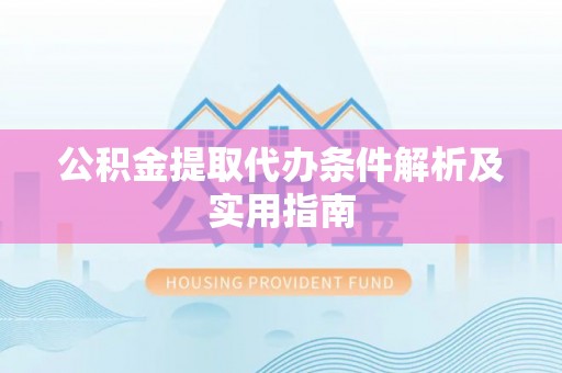 淮南公积金提取代办条件解析及实用指南