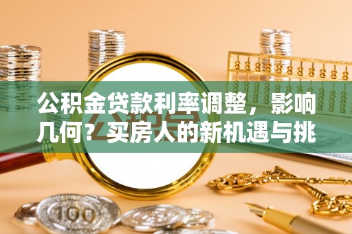 淮南公积金贷款利率调整，影响几何？买房人的新机遇与挑战