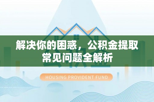 淮南解决你的困惑，公积金提取常见问题全解析