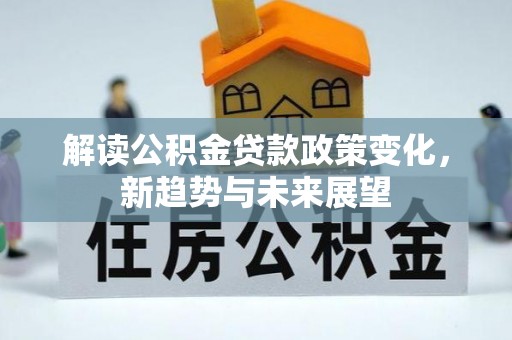 淮南解读公积金贷款政策变化，新趋势与未来展望