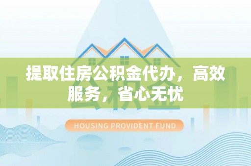 淮南提取住房公积金代办，高效服务，省心无忧