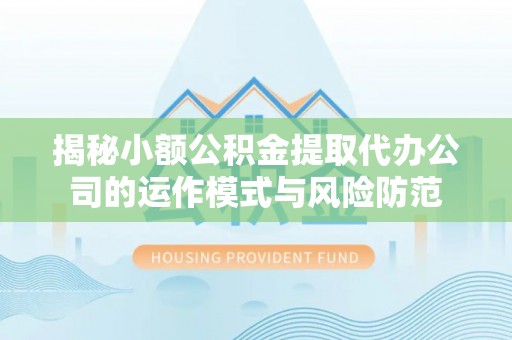 淮南揭秘小额公积金提取代办公司的运作模式与风险防范