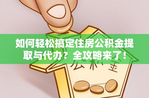 淮南如何轻松搞定住房公积金提取与代办？全攻略来了！