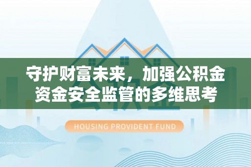 淮南守护财富未来，加强公积金资金安全监管的多维思考