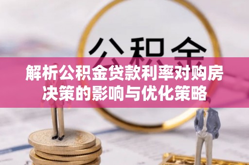 淮南解析公积金贷款利率对购房决策的影响与优化策略