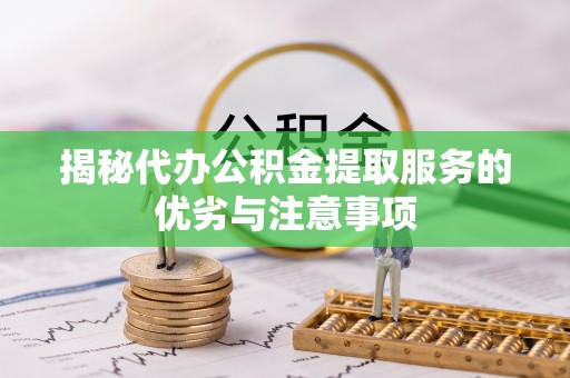 淮南揭秘代办公积金提取服务的优劣与注意事项