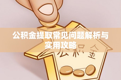 淮南公积金提取常见问题解析与实用攻略
