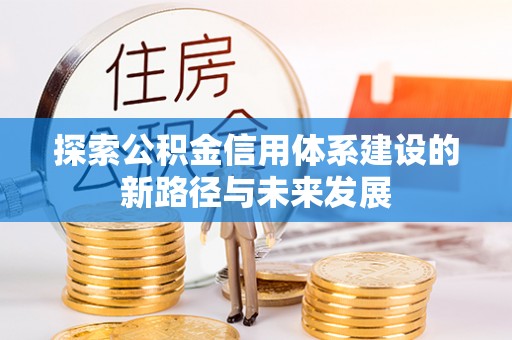 淮南探索公积金信用体系建设的新路径与未来发展