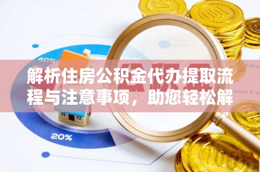 淮南解析住房公积金代办提取流程与注意事项，助您轻松解决资金难题