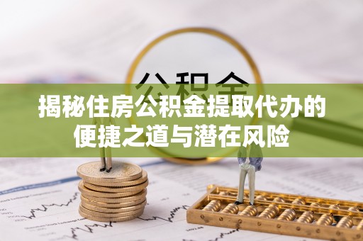淮南揭秘住房公积金提取代办的便捷之道与潜在风险