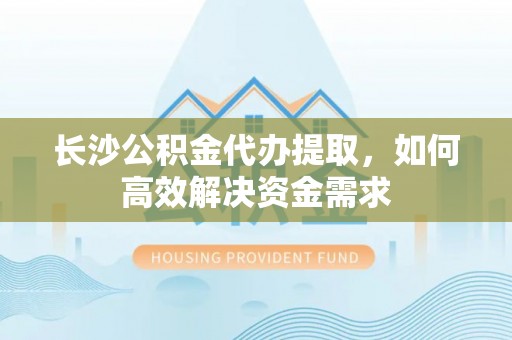 淮南长沙公积金代办提取，如何高效解决资金需求