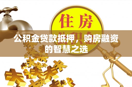 淮南公积金贷款抵押，购房融资的智慧之选