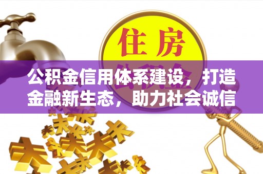 淮南公积金信用体系建设，打造金融新生态，助力社会诚信发展