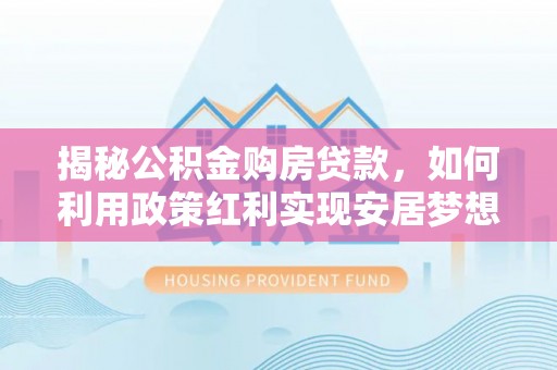 淮南揭秘公积金购房贷款，如何利用政策红利实现安居梦想