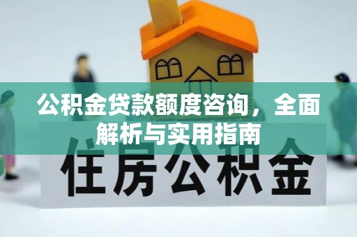 淮南公积金贷款额度咨询，全面解析与实用指南