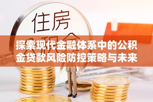 淮南探索现代金融体系中的公积金贷款风险防控策略与未来发展趋势