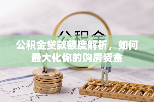 淮南公积金贷款额度解析，如何最大化你的购房资金