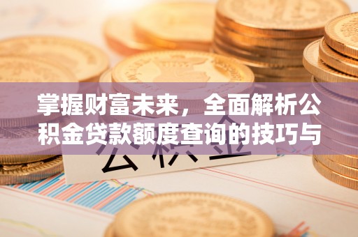 淮南掌握财富未来，全面解析公积金贷款额度查询的技巧与策略