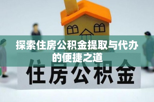 淮南探索住房公积金提取与代办的便捷之道