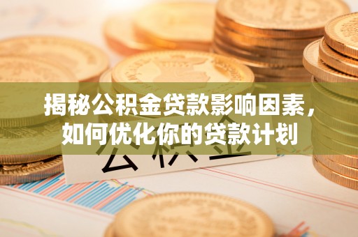 淮南揭秘公积金贷款影响因素，如何优化你的贷款计划