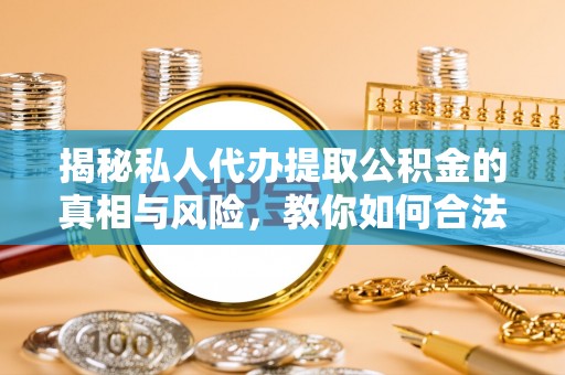 淮南揭秘私人代办提取公积金的真相与风险，教你如何合法合规操作
