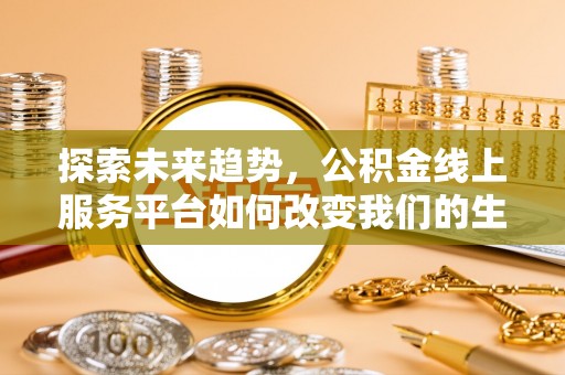 淮南探索未来趋势，公积金线上服务平台如何改变我们的生活