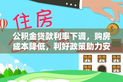 淮南公积金贷款利率下调，购房成本降低，利好政策助力安居梦想