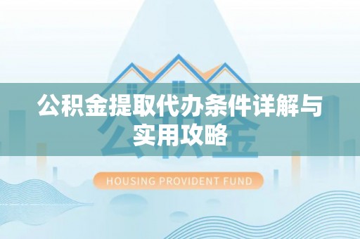 淮南公积金提取代办条件详解与实用攻略