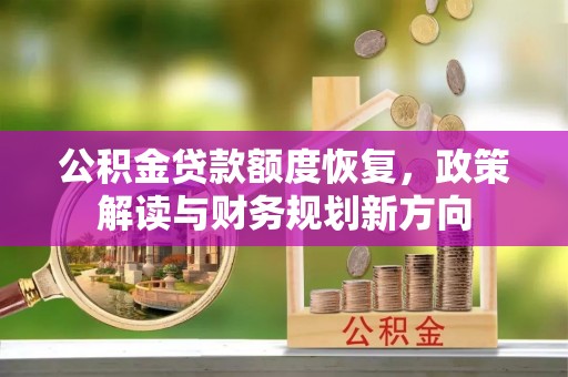 淮南公积金贷款额度恢复，政策解读与财务规划新方向