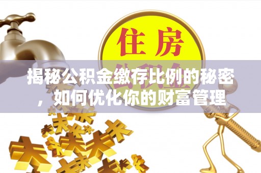 淮南揭秘公积金缴存比例的秘密，如何优化你的财富管理