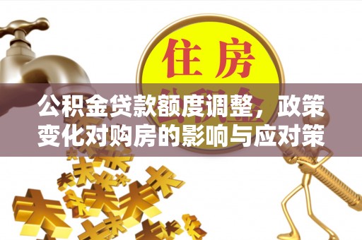 淮南公积金贷款额度调整，政策变化对购房的影响与应对策略
