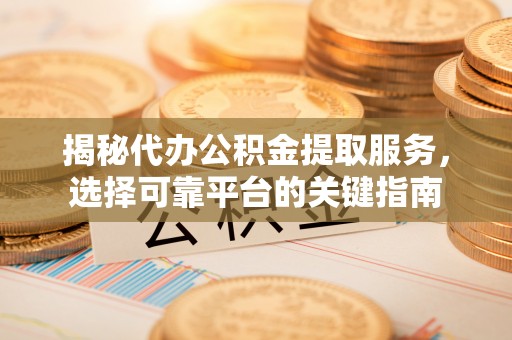 淮南揭秘代办公积金提取服务，选择可靠平台的关键指南