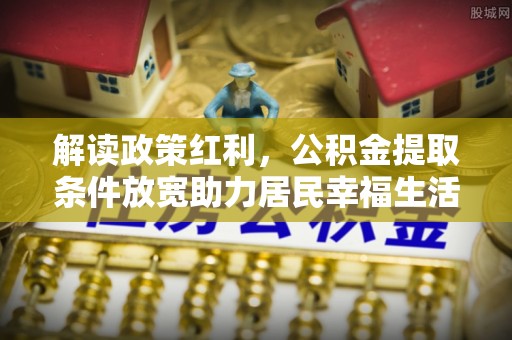 淮南解读政策红利，公积金提取条件放宽助力居民幸福生活