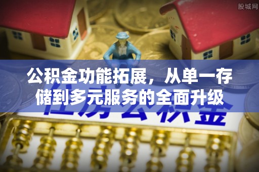 淮南公积金功能拓展，从单一存储到多元服务的全面升级