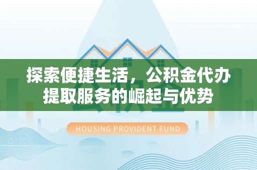 淮南探索便捷生活，公积金代办提取服务的崛起与优势