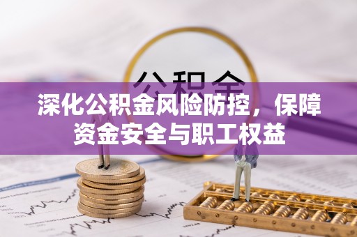淮南深化公积金风险防控，保障资金安全与职工权益