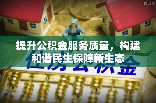 淮南提升公积金服务质量，构建和谐民生保障新生态