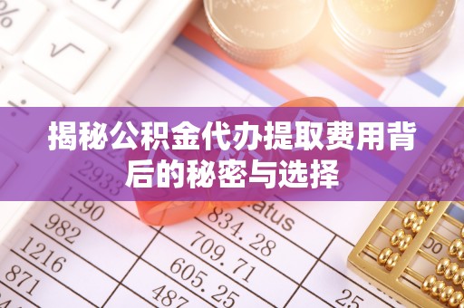 淮南揭秘公积金代办提取费用背后的秘密与选择