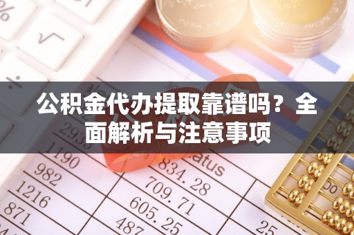 淮南公积金代办提取靠谱吗？全面解析与注意事项