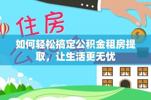 淮南如何轻松搞定公积金租房提取，让生活更无忧