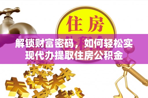 淮南解锁财富密码，如何轻松实现代办提取住房公积金