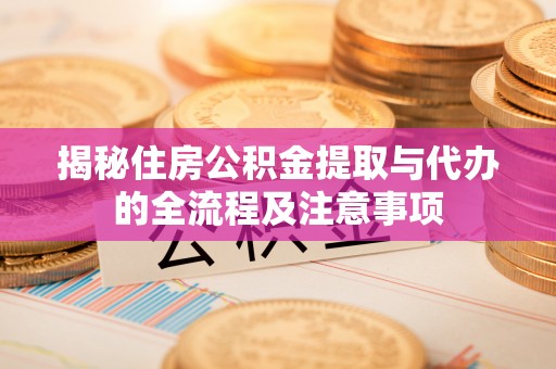 淮南揭秘住房公积金提取与代办的全流程及注意事项