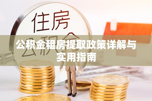 淮南公积金租房提取政策详解与实用指南