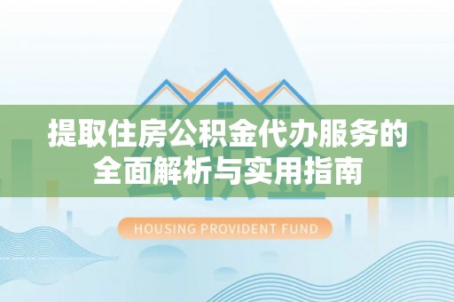 淮南提取住房公积金代办服务的全面解析与实用指南