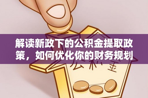淮南解读新政下的公积金提取政策，如何优化你的财务规划